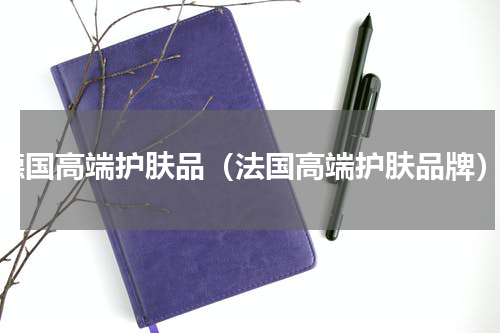 德国高端护肤品（法国高端护肤品牌）