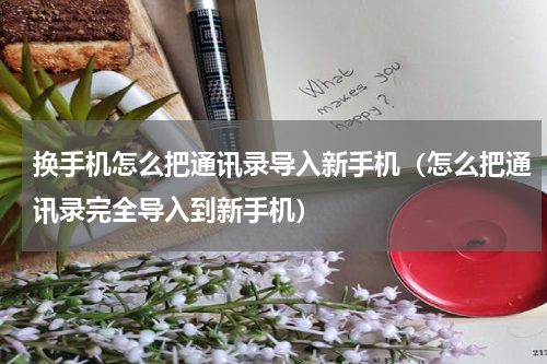 换手机怎么把通讯录导入新手机（怎么把通讯录完全导入到新手机）