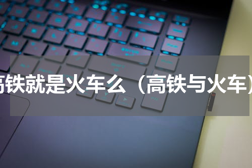高铁就是火车么（高铁与火车）