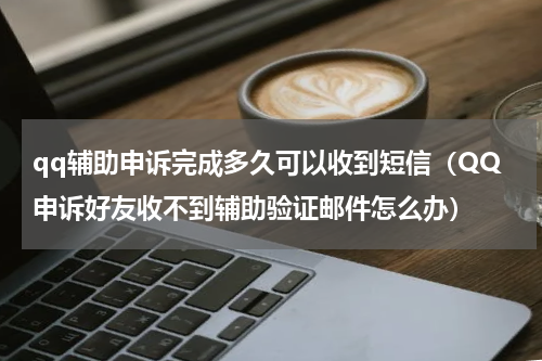 qq辅助申诉完成多久可以收到短信（QQ申诉好友收不到辅助验证邮件怎么办）