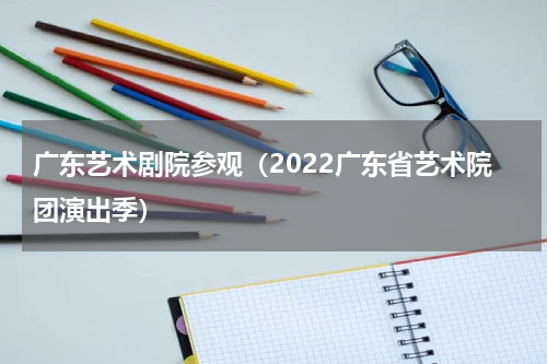 广东艺术剧院参观（2022广东省艺术院团演出季）
