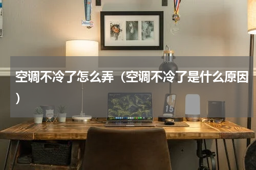 空调不冷了怎么弄（空调不冷了是什么原因）