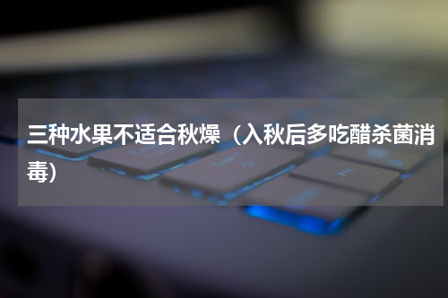 三种水果不适合秋燥（入秋后多吃醋杀菌消毒）