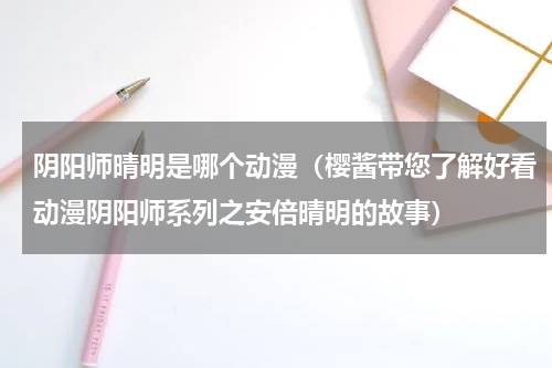 阴阳师晴明是哪个动漫（樱酱带您了解好看动漫阴阳师系列之安倍晴明的故事）
