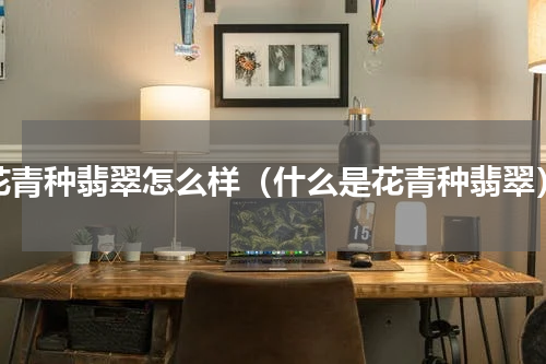 花青种翡翠怎么样（什么是花青种翡翠）