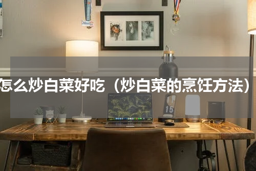 怎么炒白菜好吃（炒白菜的烹饪方法）