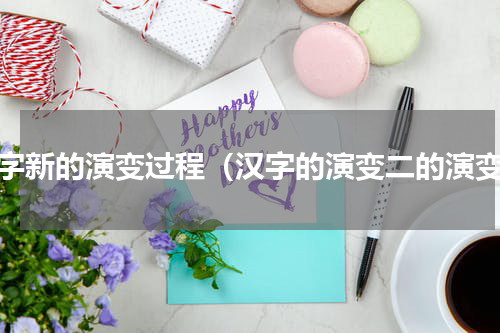 汉字新的演变过程（汉字的演变二的演变）