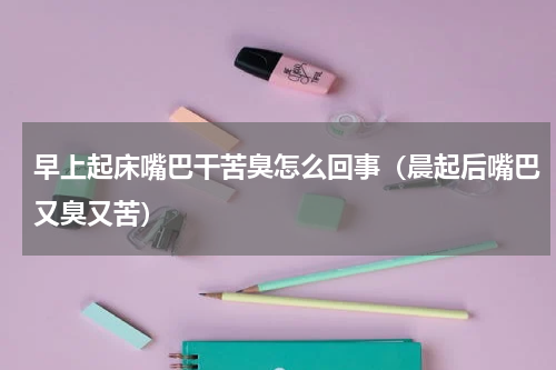 早上起床嘴巴干苦臭怎么回事（晨起后嘴巴又臭又苦）