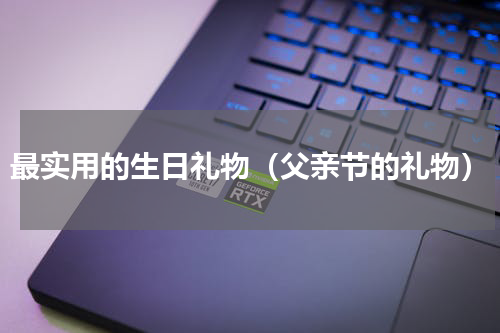 最实用的生日礼物（父亲节的礼物）