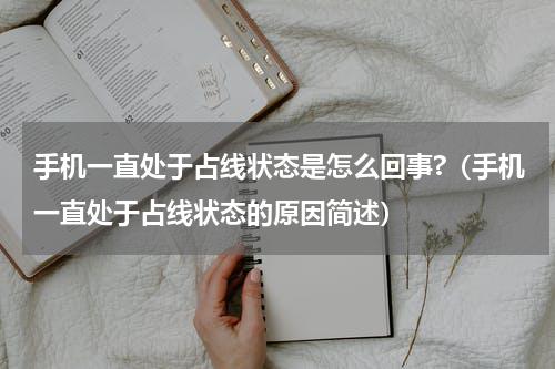 手机一直处于占线状态是怎么回事?（手机一直处于占线状态的原因简述）