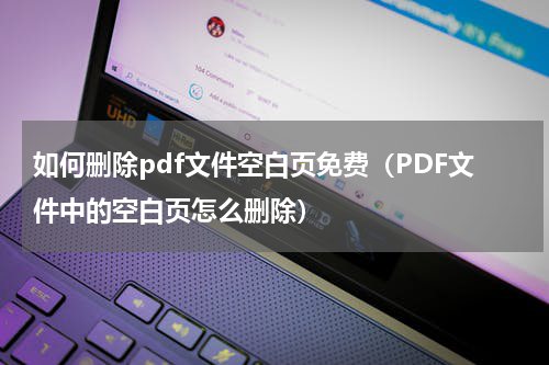 如何删除pdf文件空白页免费（PDF文件中的空白页怎么删除）