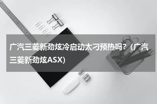 广汽三菱新劲炫冷启动太刁预热吗?（广汽三菱新劲炫ASX）