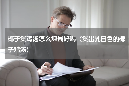 椰子煲鸡汤怎么炖最好喝（煲出乳白色的椰子鸡汤）