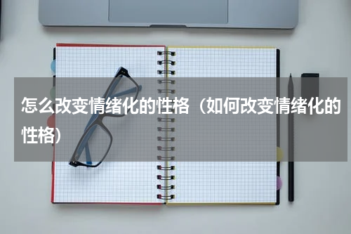 怎么改变情绪化的性格（如何改变情绪化的性格）