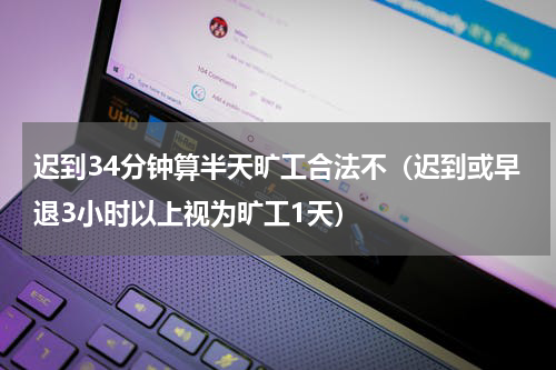 迟到34分钟算半天旷工合法不（迟到或早退3小时以上视为旷工1天）