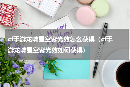 cf手游龙啸星空紫光效怎么获得（cf手游龙啸星空紫光效如何获得）