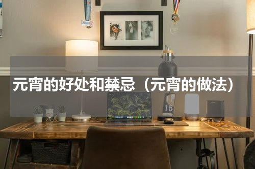元宵的好处和禁忌（元宵的做法）