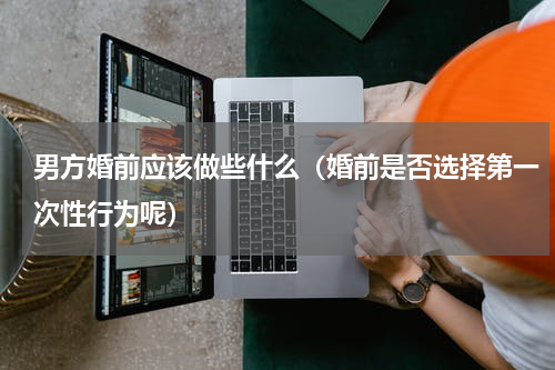 男方婚前应该做些什么（婚前是否选择第一次性行为呢）