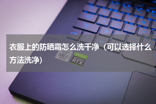 衣服上的防晒霜怎么洗干净（可以选择什么方法洗净）