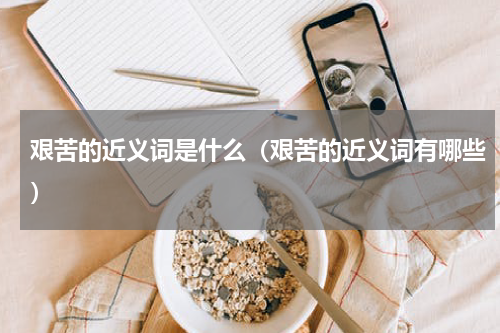 艰苦的近义词是什么（艰苦的近义词有哪些）