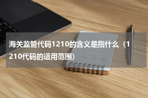 海关监管代码1210的含义是指什么（1210代码的适用范围）