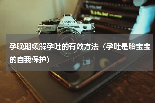 孕晚期缓解孕吐的有效方法（孕吐是胎宝宝的自我保护）