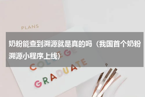 奶粉能查到溯源就是真的吗（我国首个奶粉溯源小程序上线）