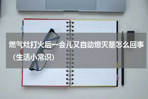燃气灶打火后一会儿又自动熄灭是怎么回事（生活小常识）