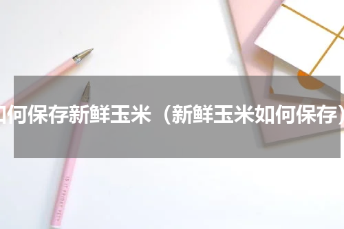 如何保存新鲜玉米（新鲜玉米如何保存）
