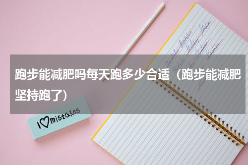 跑步能减肥吗每天跑多少合适（跑步能减肥坚持跑了）