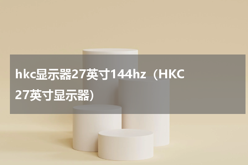 hkc显示器27英寸144hz（HKC27英寸显示器）