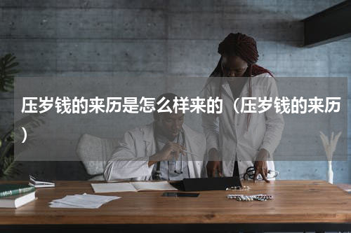 压岁钱的来历是怎么样来的（压岁钱的来历）