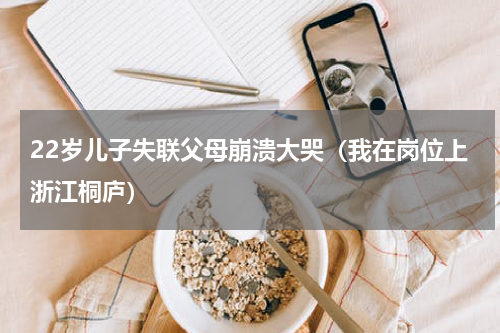 22岁儿子失联父母崩溃大哭（我在岗位上浙江桐庐）