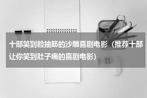 十部笑到脸抽筋的沙雕喜剧电影（推荐十部让你笑到肚子痛的喜剧电影）