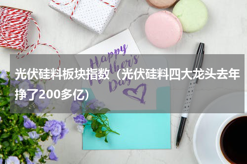 光伏硅料板块指数（光伏硅料四大龙头去年挣了200多亿）
