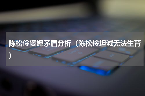 陈松伶婆媳矛盾分析（陈松伶坦诚无法生育）