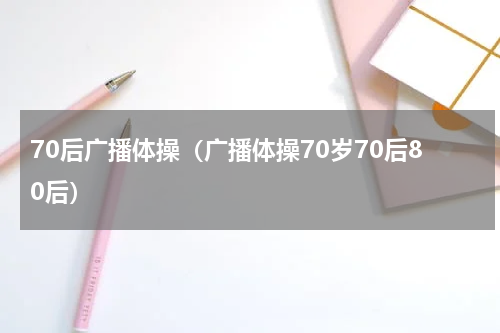 70后广播体操（广播体操70岁70后80后）