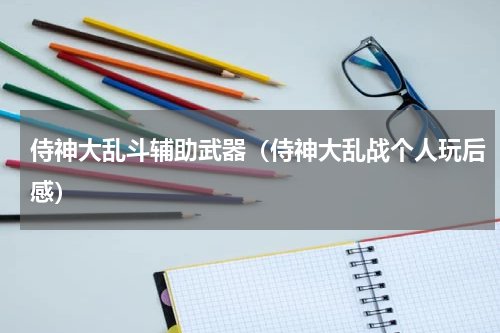 侍神大乱斗辅助武器（侍神大乱战个人玩后感）