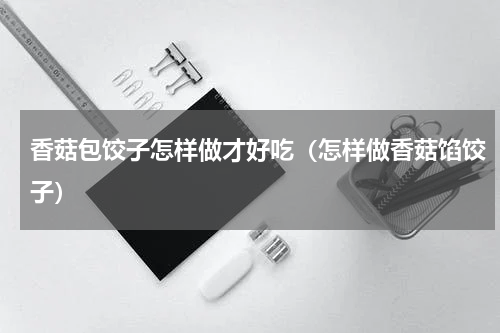 香菇包饺子怎样做才好吃（怎样做香菇馅饺子）
