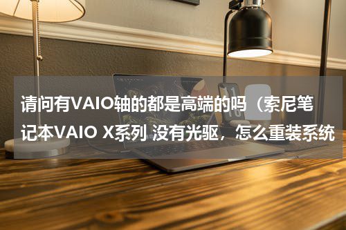 请问有VAIO轴的都是高端的吗（索尼笔记本VAIO X系列 没有光驱，怎么重装系统