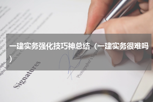 一建实务强化技巧神总结（一建实务很难吗）