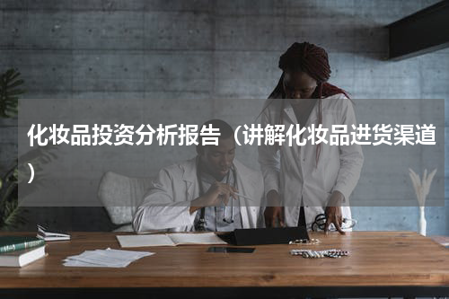 化妆品投资分析报告（讲解化妆品进货渠道）