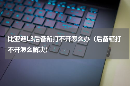 比亚迪L3后备箱打不开怎么办（后备箱打不开怎么解决）