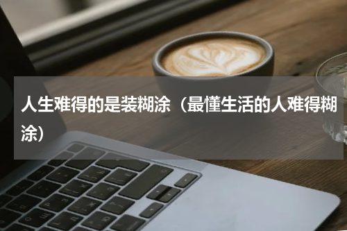 人生难得的是装糊涂（最懂生活的人难得糊涂）
