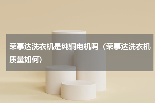 荣事达洗衣机是纯铜电机吗（荣事达洗衣机质量如何）