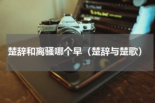 楚辞和离骚哪个早（楚辞与楚歌）