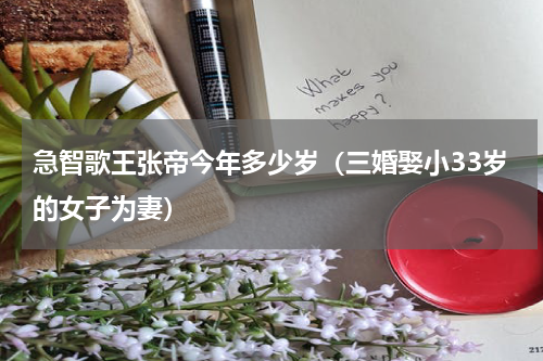 急智歌王张帝今年多少岁（三婚娶小33岁的女子为妻）