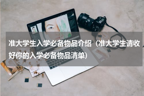 准大学生入学必备物品介绍（准大学生请收好你的入学必备物品清单）