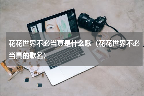 花花世界不必当真是什么歌（花花世界不必当真的歌名）