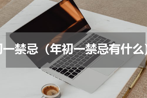初一禁忌（年初一禁忌有什么）